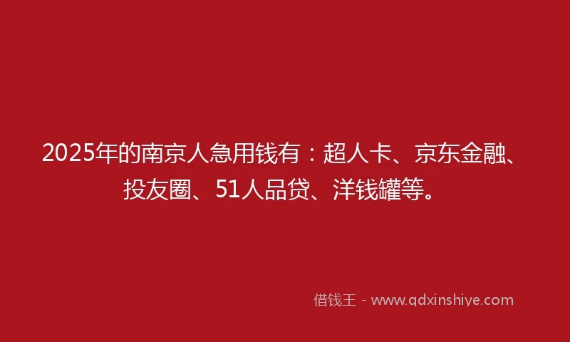 2025年的南京人急用钱有：超人卡、京东金融、投友圈、51人品贷、洋钱罐等。