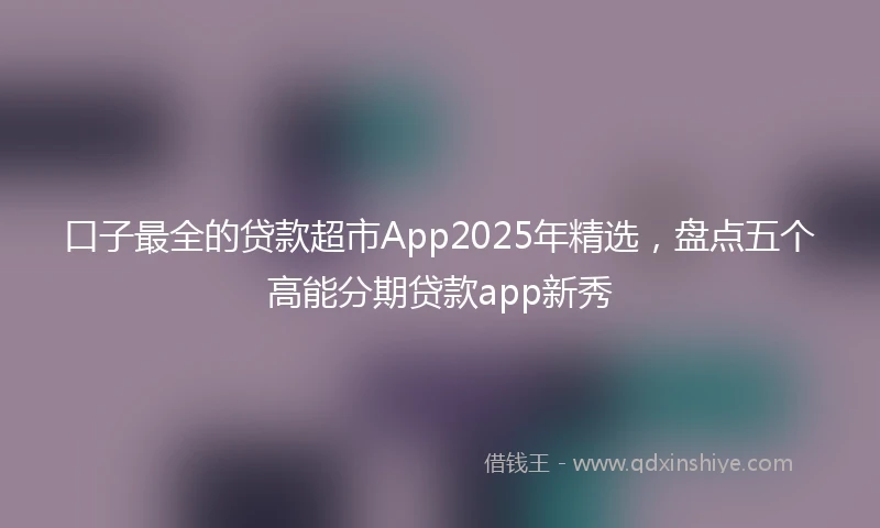 口子最全的贷款超市App2025年精选，盘点五个高能分期贷款app新秀