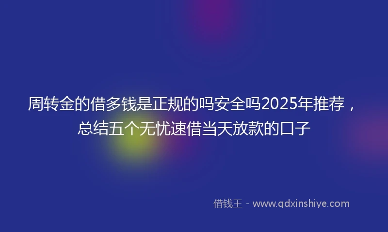 周转金的借多钱是正规的吗安全吗2025年推荐，总结五个无忧速借当天放款的口子