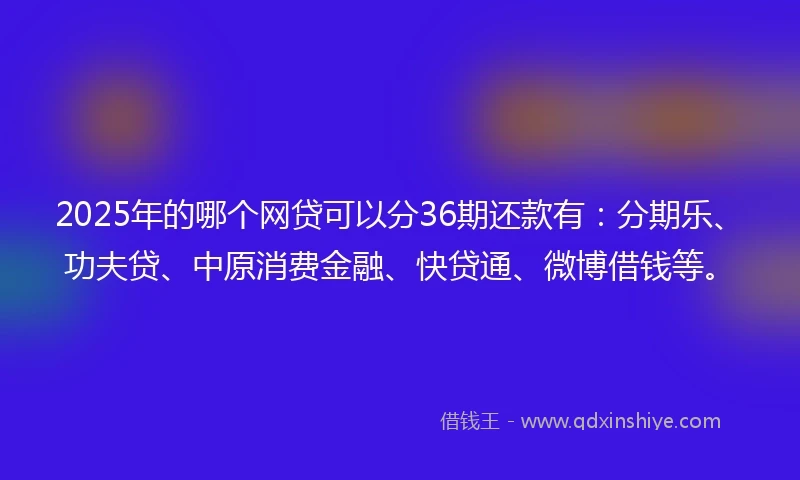 2025年的哪个网贷可以分36期还款有：分期乐、功夫贷、中原消费金融、快贷通、微博借钱等。