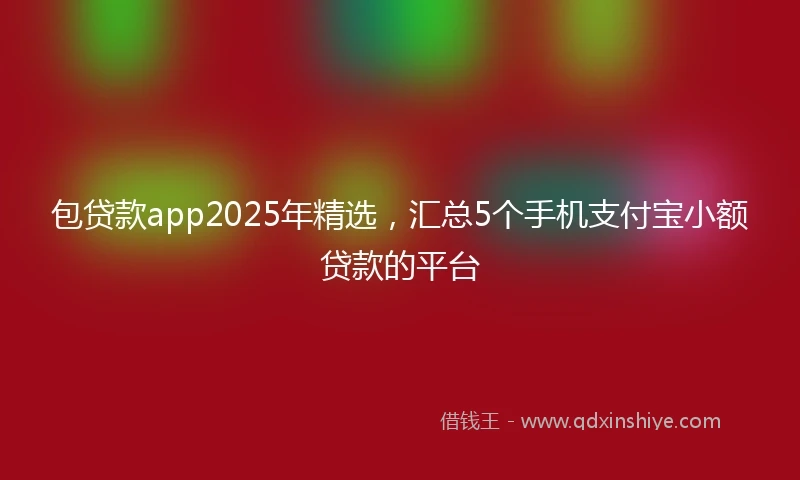 包贷款app2025年精选，汇总5个手机支付宝小额贷款的平台