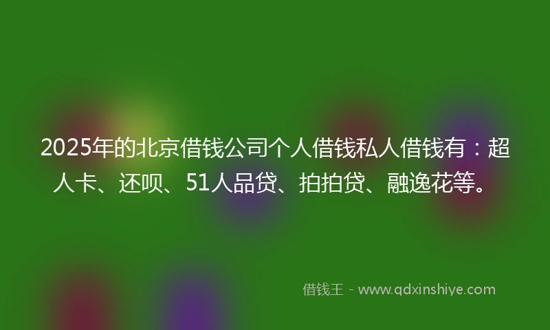 2025年的北京借钱公司个人借钱私人借钱有：超人卡、还呗、51人品贷、拍拍贷、融逸花等。
