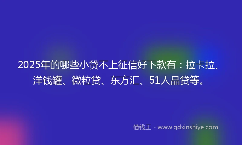 2025年的哪些小贷不上征信好下款有：拉卡拉、洋钱罐、微粒贷、东方汇、51人品贷等。