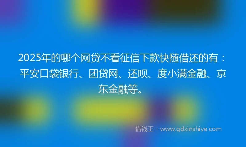 2025年的哪个网贷不看征信下款快随借还的有：平安口袋银行、团贷网、还呗、度小满金融、京东金融等。