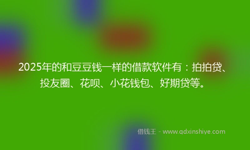 2025年的和豆豆钱一样的借款软件有：拍拍贷、投友圈、花呗、小花钱包、好期贷等。