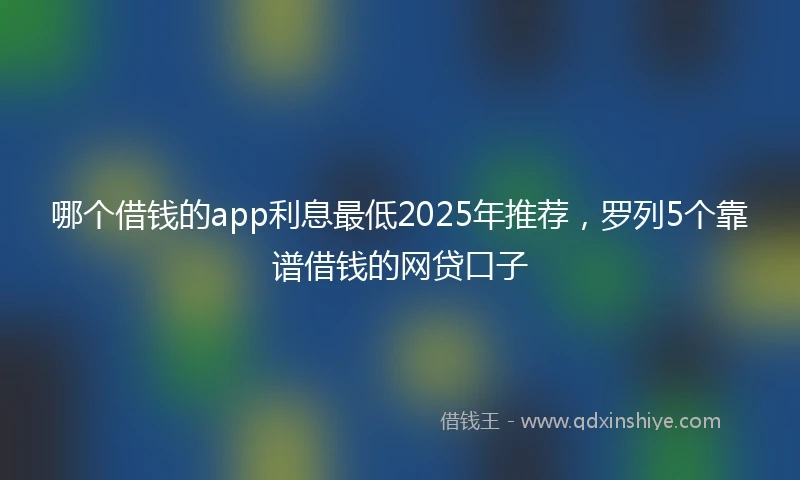 哪个借钱的app利息最低2025年推荐，罗列5个靠谱借钱的网贷口子