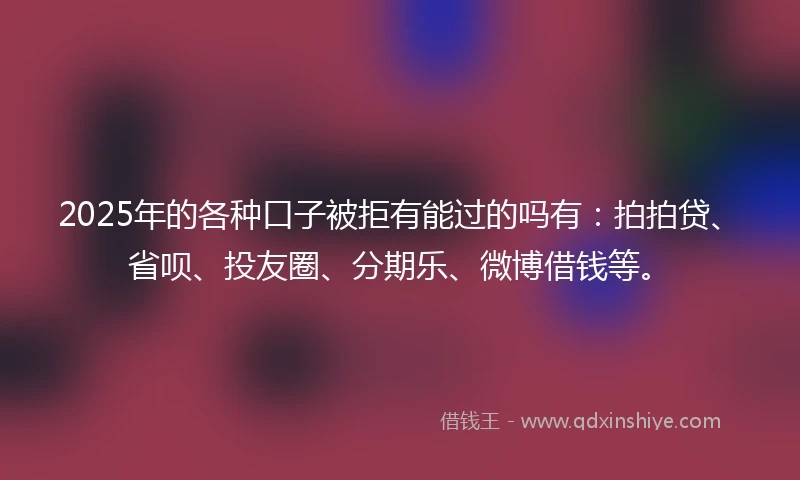 2025年的各种口子被拒有能过的吗有：拍拍贷、省呗、投友圈、分期乐、微博借钱等。