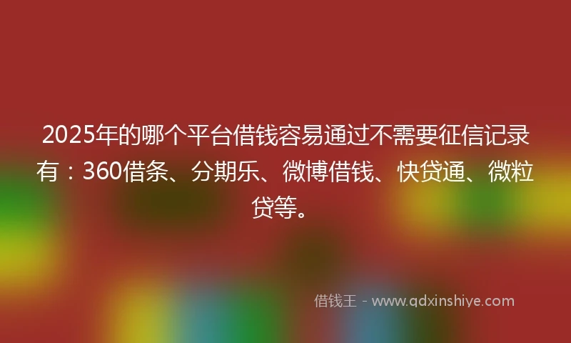 2025年的哪个平台借钱容易通过不需要征信记录有：360借条、分期乐、微博借钱、快贷通、微粒贷等。