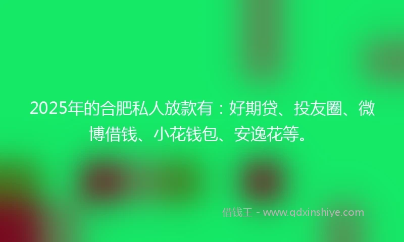 2025年的合肥私人放款有：好期贷、投友圈、微博借钱、小花钱包、安逸花等。