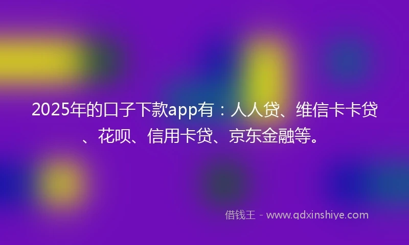 2025年的口子下款app有：人人贷、维信卡卡贷、花呗、信用卡贷、京东金融等。