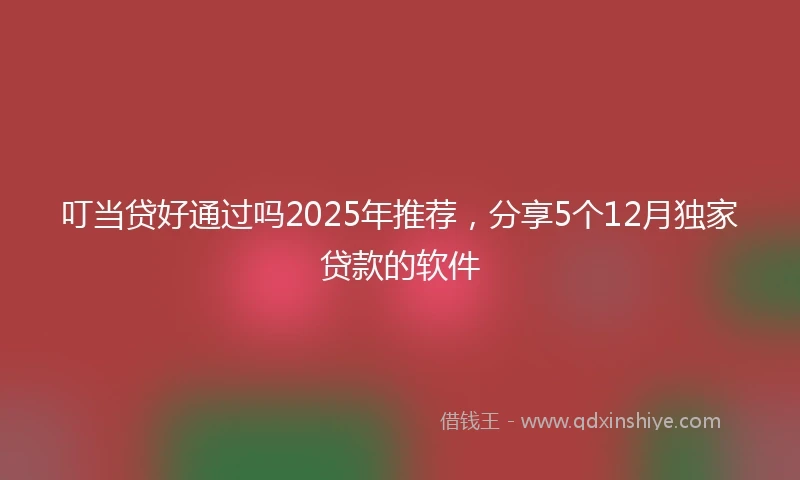 叮当贷好通过吗2025年推荐,分享5个12月独家贷款的软件