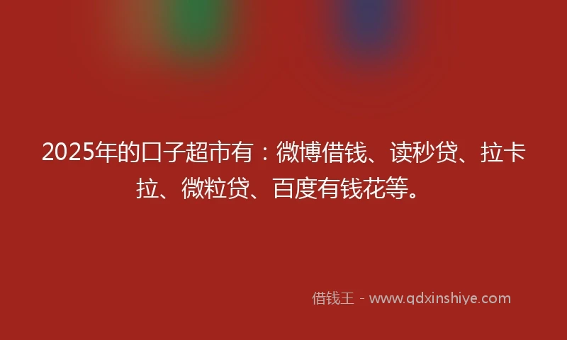 2025年的口子超市有：微博借钱、读秒贷、拉卡拉、微粒贷、百度有钱花等。