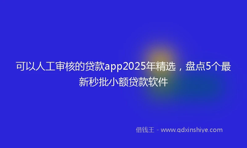 可以人工审核的贷款app2025年精选，盘点5个最新秒批小额贷款软件