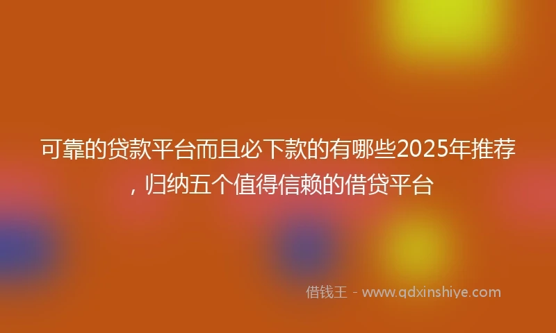 可靠的贷款平台而且必下款的有哪些2025年推荐，归纳五个值得信赖的借贷平台