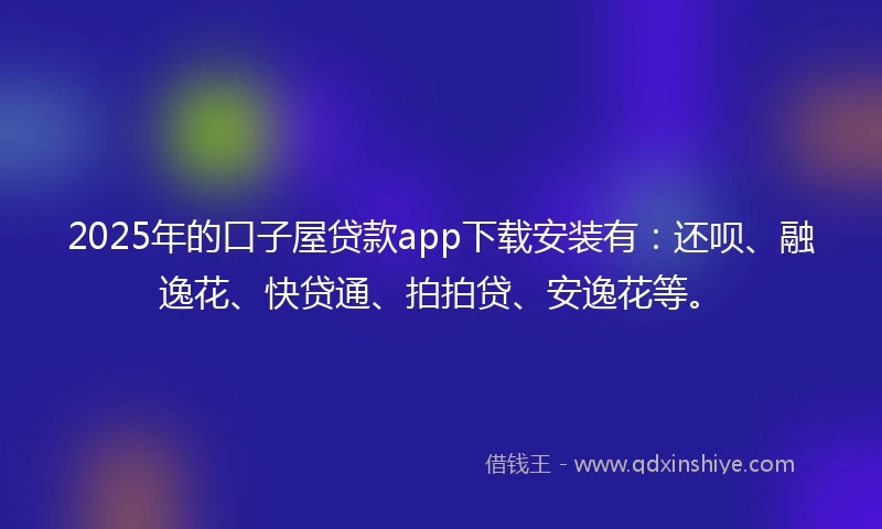 2025年的口子屋贷款app下载安装有:还呗、融逸花、快贷通、拍拍贷、安逸花等。