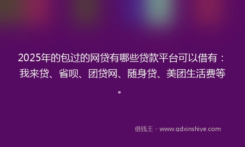 2025年的包过的网贷有哪些贷款平台可以借有：我来贷、省呗、团贷网、随身贷、美团生活费等。