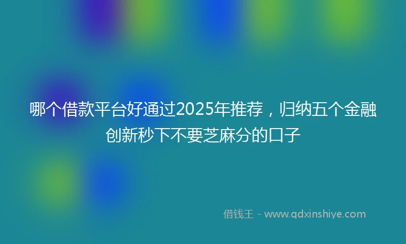 哪个借款平台好通过2025年推荐，归纳五个金融创新秒下不要芝麻分的口子
