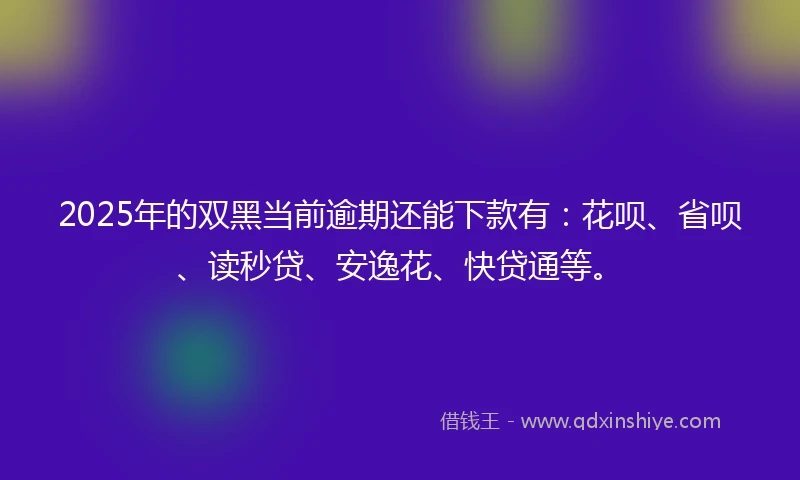 2025年的双黑当前逾期还能下款有：花呗、省呗、读秒贷、安逸花、快贷通等。