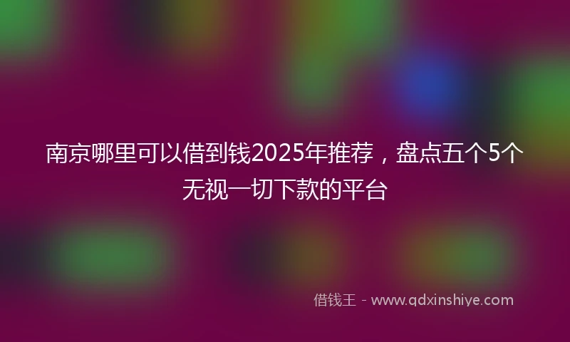 南京哪里可以借到钱2025年推荐，盘点五个5个无视一切下款的平台
