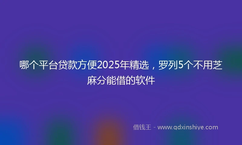 哪个平台贷款方便2025年精选，罗列5个不用芝麻分能借的软件