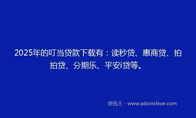 2025年的叮当贷款下载有：读秒贷、惠商贷、拍拍贷、分期乐、平安i贷等。