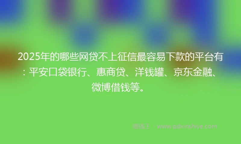 2025年的哪些网贷不上征信最容易下款的平台有：平安口袋银行、惠商贷、洋钱罐、京东金融、微博借钱等。