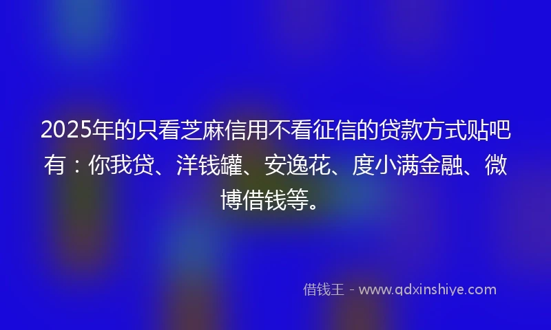 2025年的只看芝麻信用不看征信的贷款方式贴吧有：你我贷、洋钱罐、安逸花、度小满金融、微博借钱等。