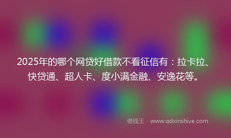 2025年的哪个网贷好借款不看征信有：拉卡拉、快贷通、超人卡、度小满金融、安逸花等。