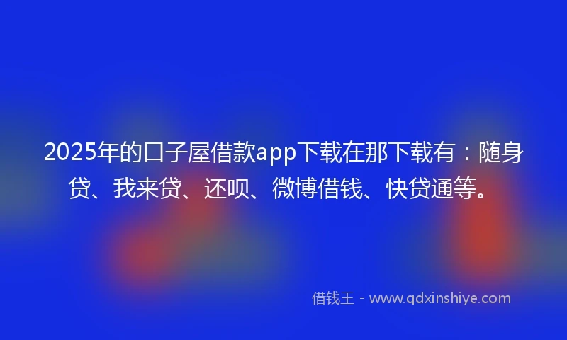 2025年的口子屋借款app下载在那下载有:随身贷、我来贷、还呗、微博借钱、快贷通等。
