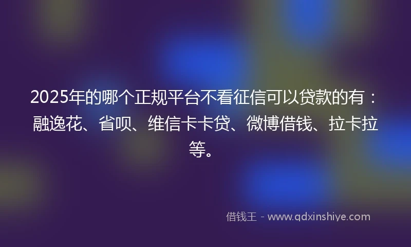 2025年的哪个正规平台不看征信可以贷款的有：融逸花、省呗、维信卡卡贷、微博借钱、拉卡拉等。