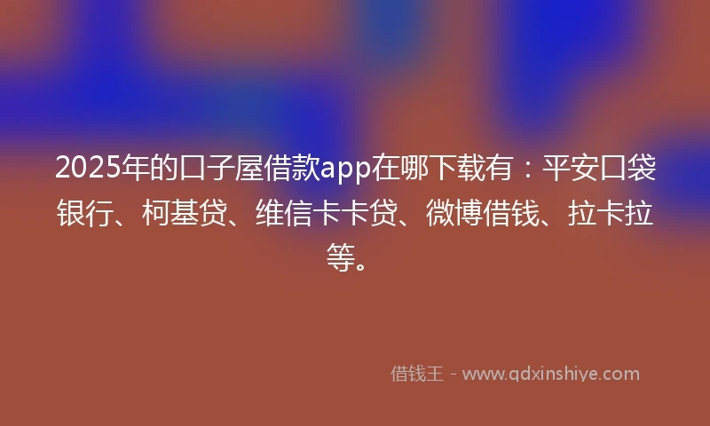 2025年的口子屋借款app在哪下载有：平安口袋银行、柯基贷、维信卡卡贷、微博借钱、拉卡拉等。