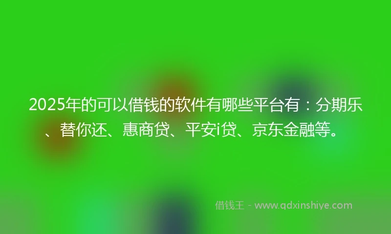 2025年的可以借钱的软件有哪些平台有:分期乐、替你还、惠商贷、平安i贷、京东金融等。