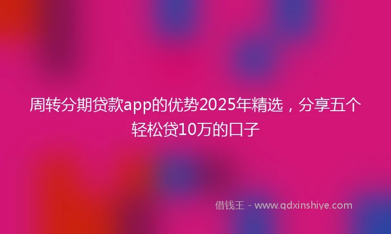 周转分期贷款app的优势2025年精选，分享五个轻松贷10万的口子