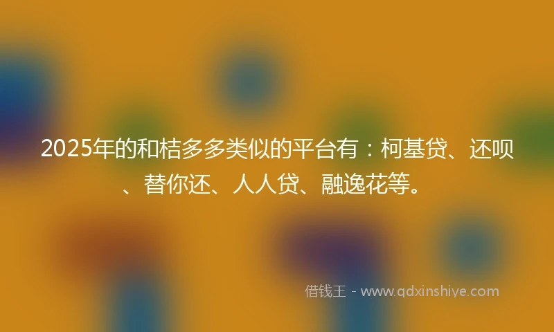2025年的和桔多多类似的平台有：柯基贷、还呗、替你还、人人贷、融逸花等。