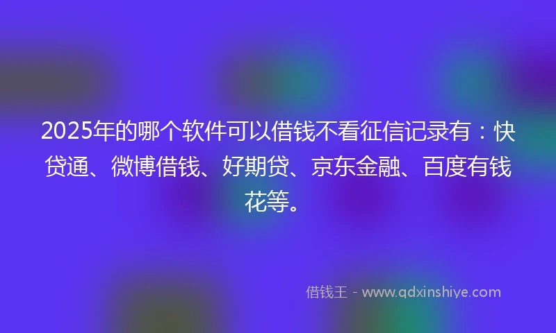 2025年的哪个软件可以借钱不看征信记录有：快贷通、微博借钱、好期贷、京东金融、百度有钱花等。
