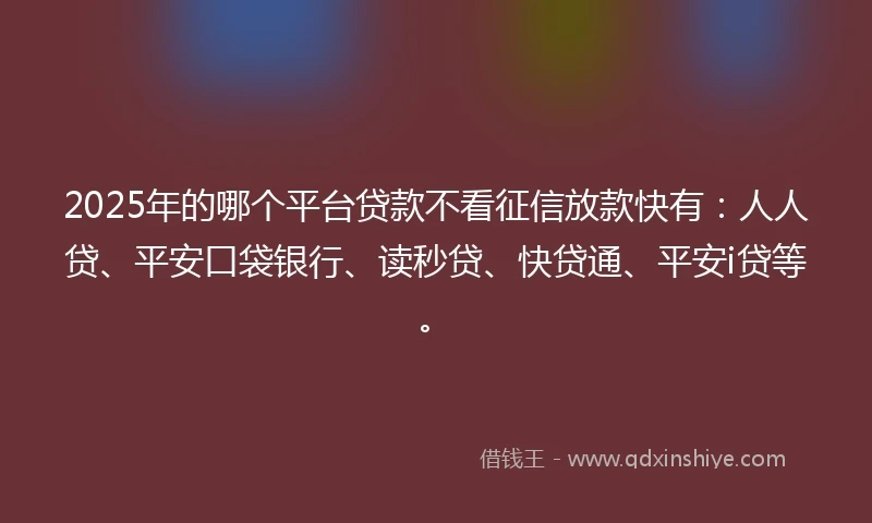 2025年的哪个平台贷款不看征信放款快有：人人贷、平安口袋银行、读秒贷、快贷通、平安i贷等。
