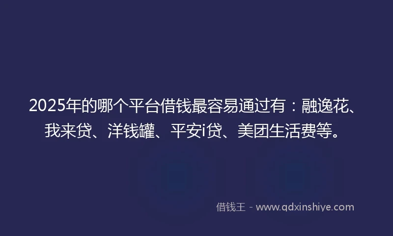 2025年的哪个平台借钱最容易通过有：融逸花、我来贷、洋钱罐、平安i贷、美团生活费等。