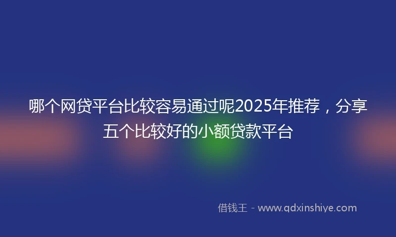 哪个网贷平台比较容易通过呢2025年推荐，分享五个比较好的小额贷款平台