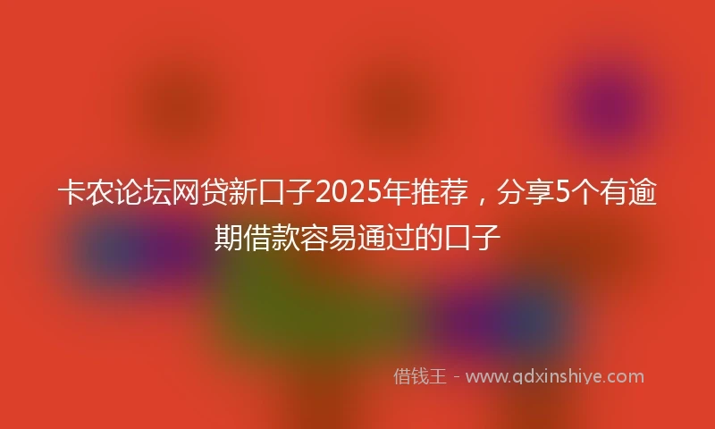 卡农论坛网贷新口子2025年推荐,分享5个有逾期借款容易通过的口子