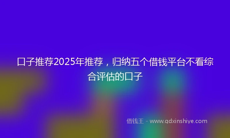 口子推荐2025年推荐，归纳五个借钱平台不看综合评估的口子