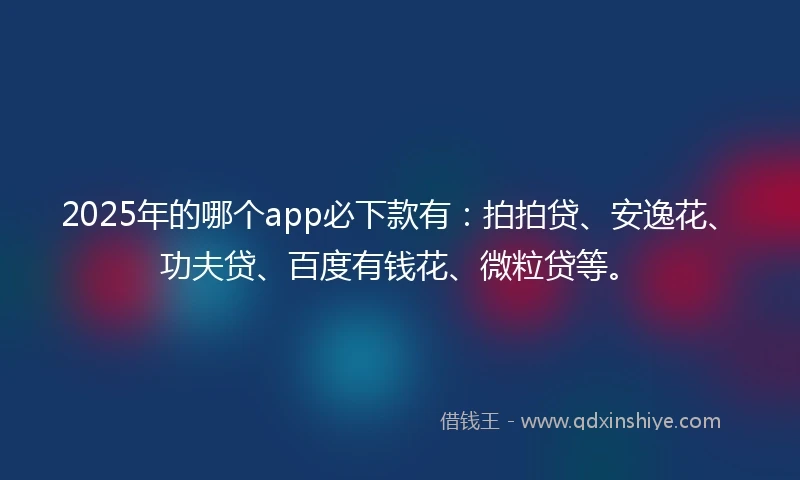 2025年的哪个app必下款有：拍拍贷、安逸花、功夫贷、百度有钱花、微粒贷等。