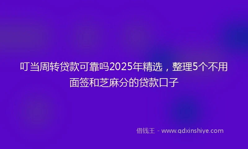 叮当周转贷款可靠吗2025年精选，整理5个不用面签和芝麻分的贷款口子
