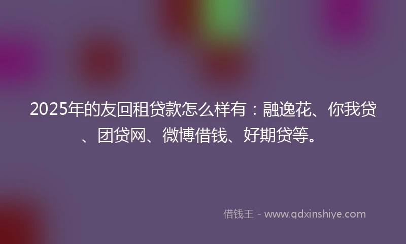 2025年的友回租贷款怎么样有:融逸花、你我贷、团贷网、微博借钱、好期贷等。