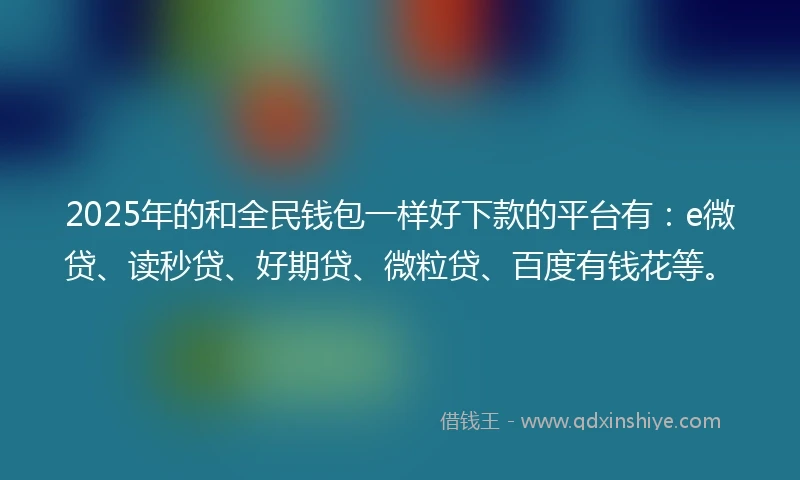 2025年的和全民钱包一样好下款的平台有：e微贷、读秒贷、好期贷、微粒贷、百度有钱花等。