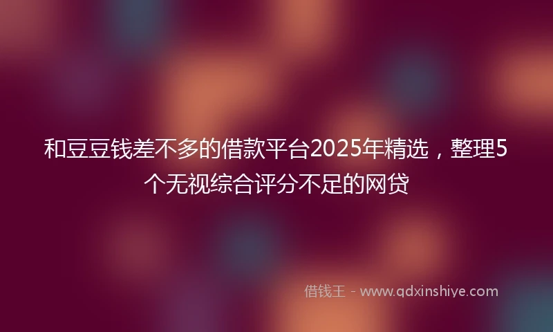 和豆豆钱差不多的借款平台2025年精选，整理5个无视综合评分不足的网贷