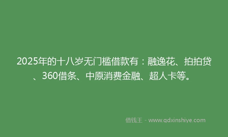 2025年的十八岁无门槛借款有：融逸花、拍拍贷、360借条、中原消费金融、超人卡等。