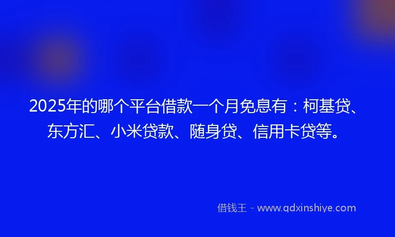 2025年的哪个平台借款一个月免息有：柯基贷、东方汇、小米贷款、随身贷、信用卡贷等。