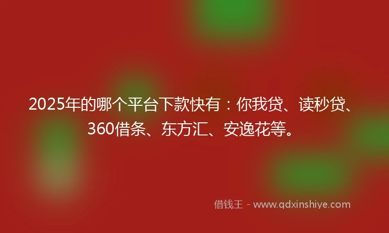2025年的哪个平台下款快有：你我贷、读秒贷、360借条、东方汇、安逸花等。
