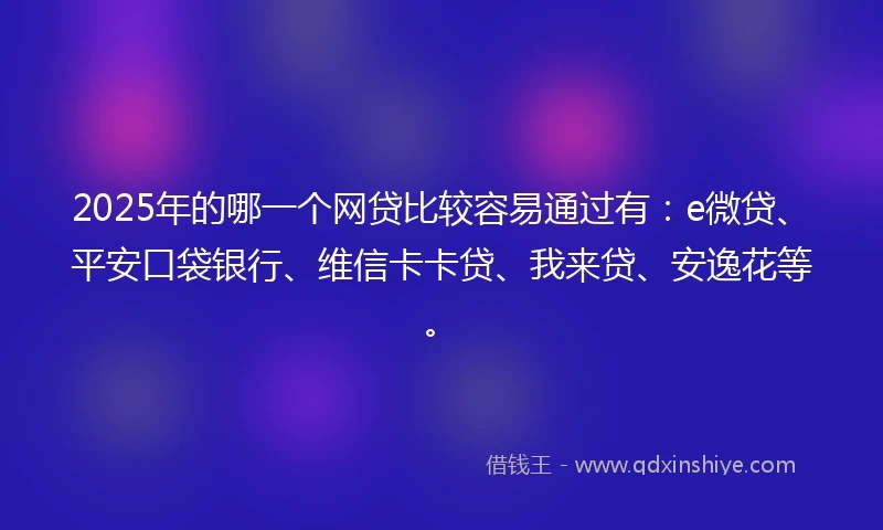 2025年的哪一个网贷比较容易通过有：e微贷、平安口袋银行、维信卡卡贷、我来贷、安逸花等。