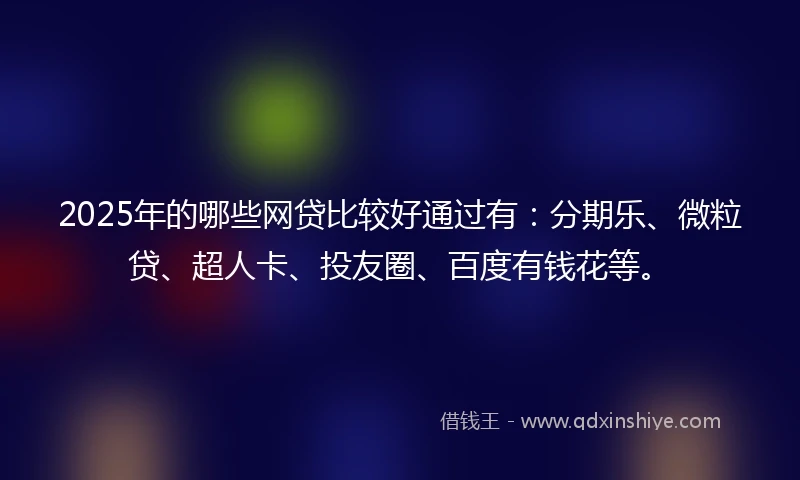 2025年的哪些网贷比较好通过有：分期乐、微粒贷、超人卡、投友圈、百度有钱花等。